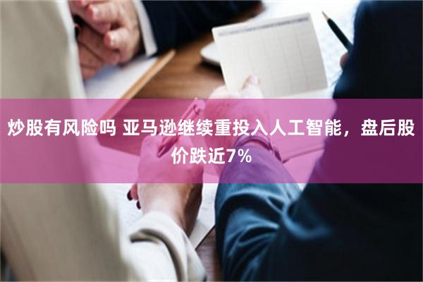 炒股有风险吗 亚马逊继续重投入人工智能，盘后股价跌近7%