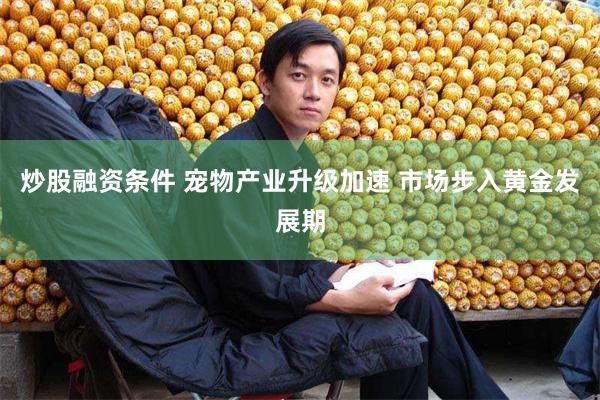 炒股融资条件 宠物产业升级加速 市场步入黄金发展期