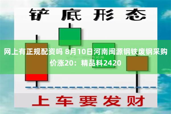 网上有正规配资吗 8月10日河南闽源钢铁废钢采购价涨20：精品料2420