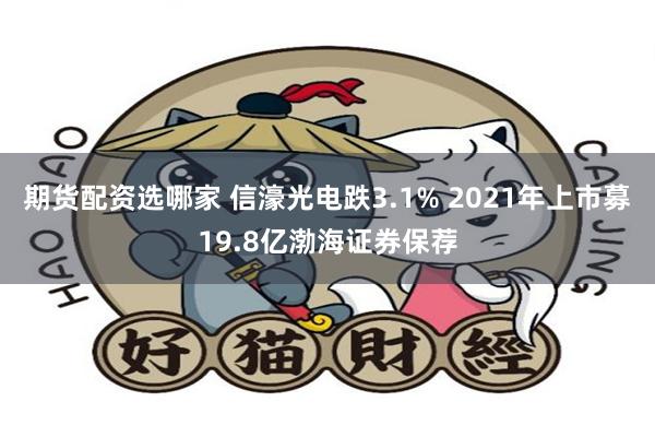 期货配资选哪家 信濠光电跌3.1% 2021年上市募19.8亿渤海证券保荐