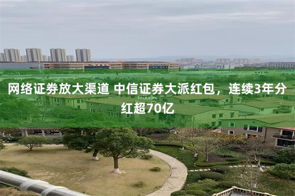 网络证劵放大渠道 中信证券大派红包，连续3年分红超70亿