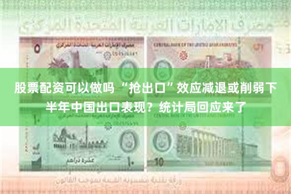 股票配资可以做吗 “抢出口”效应减退或削弱下半年中国出口表现？统计局回应来了