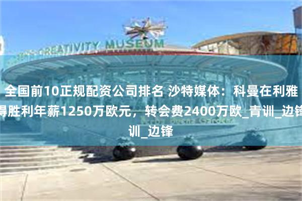 全国前10正规配资公司排名 沙特媒体：科曼在利雅得胜利年薪1250万欧元，转会费2400万欧_青训_边锋