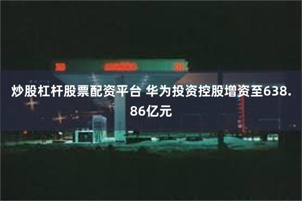 炒股杠杆股票配资平台 华为投资控股增资至638.86亿元