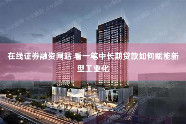 在线证劵融资网站 看一笔中长期贷款如何赋能新型工业化