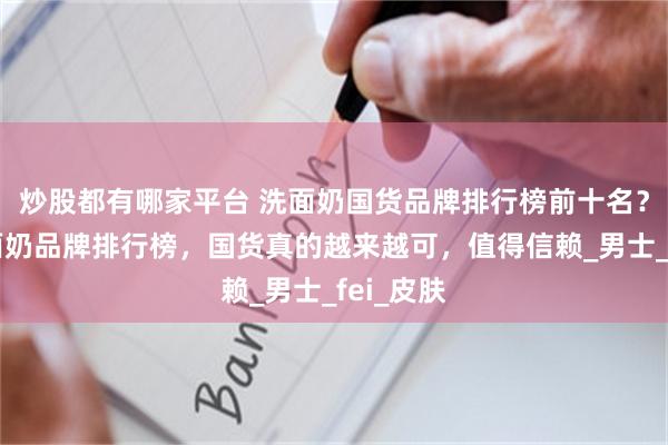 炒股都有哪家平台 洗面奶国货品牌排行榜前十名？看看洗面奶品牌排行榜，国货真的越来越可，值得信赖_男士_fei_皮肤