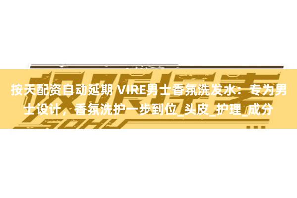 按天配资自动延期 VIRE男士香氛洗发水：专为男士设计，香氛洗护一步到位_头皮_护理_成分