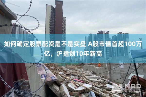 如何确定股票配资是不是实盘 A股市值首超100万亿，沪指创10年新高