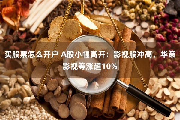 买股票怎么开户 A股小幅高开：影视股冲高，华策影视等涨超10%