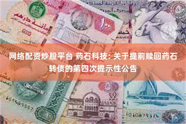网络配资炒股平台 药石科技: 关于提前赎回药石转债的第四次提示性公告