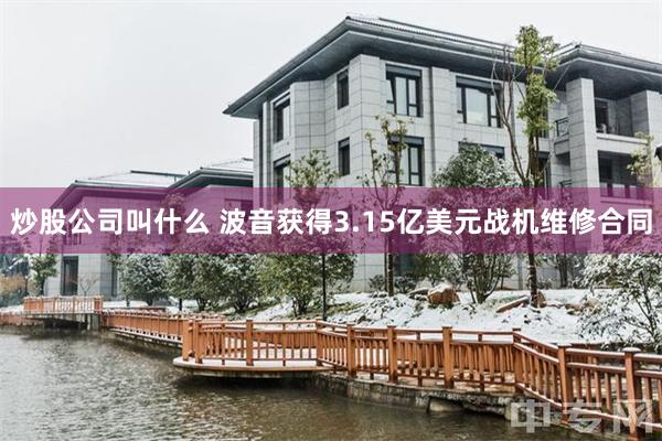 炒股公司叫什么 波音获得3.15亿美元战机维修合同