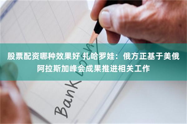 股票配资哪种效果好 扎哈罗娃：俄方正基于美俄阿拉斯加峰会成果推进相关工作