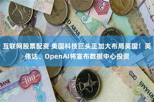 互联网股票配资 美国科技巨头正加大布局英国！英伟达、OpenAI将宣布数据中心投资