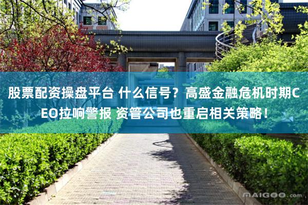 股票配资操盘平台 什么信号？高盛金融危机时期CEO拉响警报 资管公司也重启相关策略！