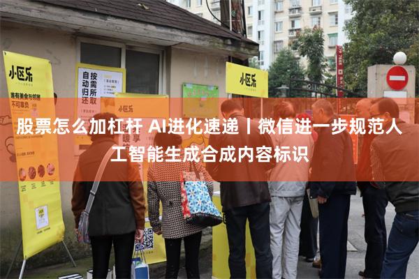 股票怎么加杠杆 AI进化速递丨微信进一步规范人工智能生成合成内容标识