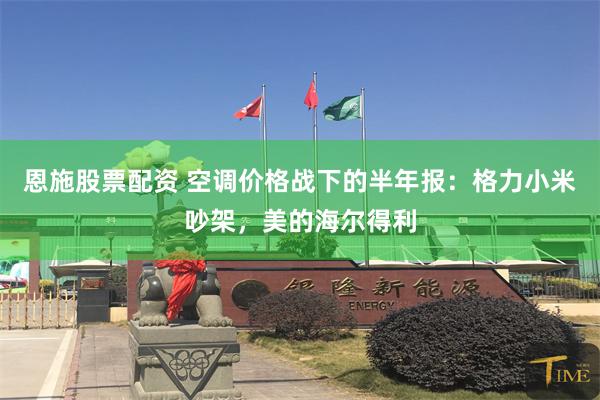 恩施股票配资 空调价格战下的半年报：格力小米吵架，美的海尔得利