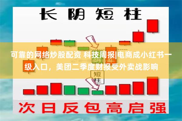 可靠的网络炒股配资 科技周报|电商成小红书一级入口，美团二季度财报受外卖战影响