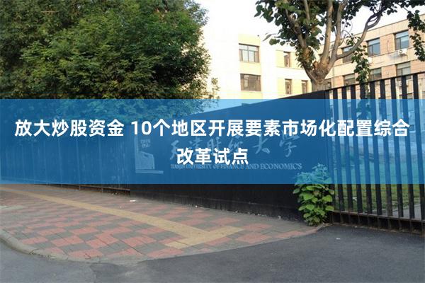 放大炒股资金 10个地区开展要素市场化配置综合改革试点