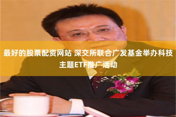 最好的股票配资网站 深交所联合广发基金举办科技主题ETF推广活动