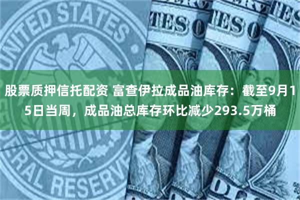 股票质押信托配资 富查伊拉成品油库存：截至9月15日当周，成品油总库存环比减少293.5万桶