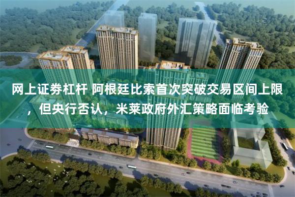 网上证劵杠杆 阿根廷比索首次突破交易区间上限，但央行否认，米莱政府外汇策略面临考验