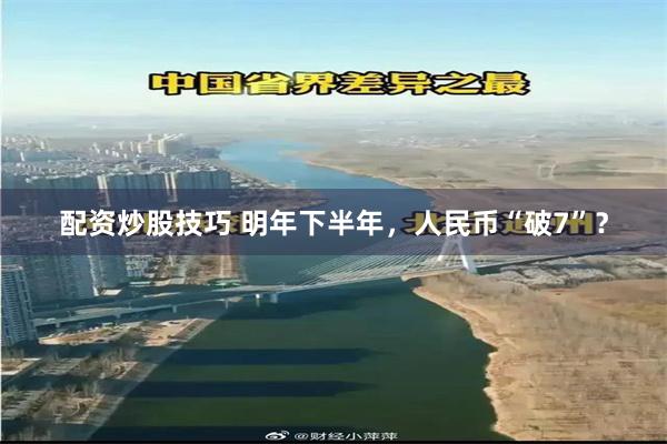 配资炒股技巧 明年下半年，人民币“破7”？