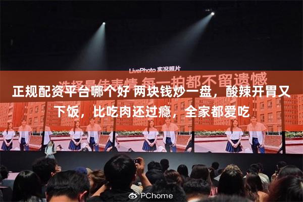 正规配资平台哪个好 两块钱炒一盘，酸辣开胃又下饭，比吃肉还过瘾，全家都爱吃