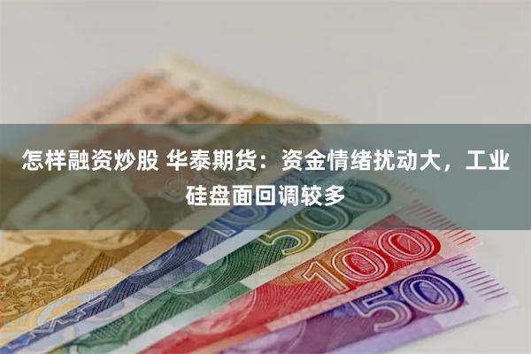 怎样融资炒股 华泰期货：资金情绪扰动大，工业硅盘面回调较多