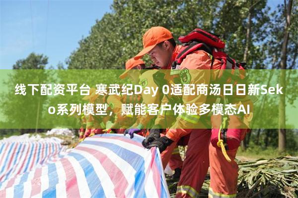 线下配资平台 寒武纪Day 0适配商汤日日新Seko系列模型，赋能客户体验多模态AI