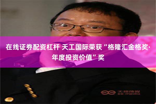 在线证劵配资杠杆 天工国际荣获“格隆汇金格奖·年度投资价值”奖