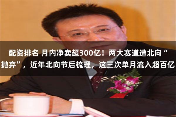 配资排名 月内净卖超300亿！两大赛道遭北向“抛弃”，近年北向节后梳理，这三次单月流入超百亿
