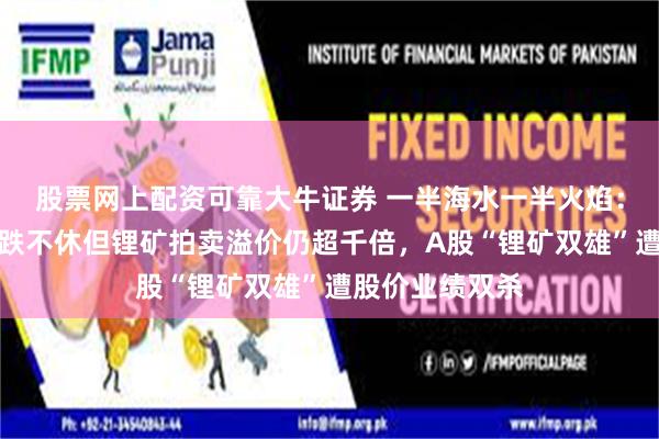 股票网上配资可靠大牛证券 一半海水一半火焰：碳酸锂期货跌跌不休但锂矿拍卖溢价仍超千倍，A股“锂矿双雄”遭股价业绩双杀