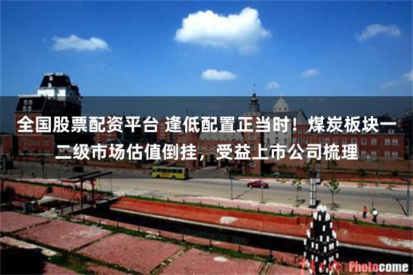 全国股票配资平台 逢低配置正当时！煤炭板块一二级市场估值倒挂，受益上市公司梳理