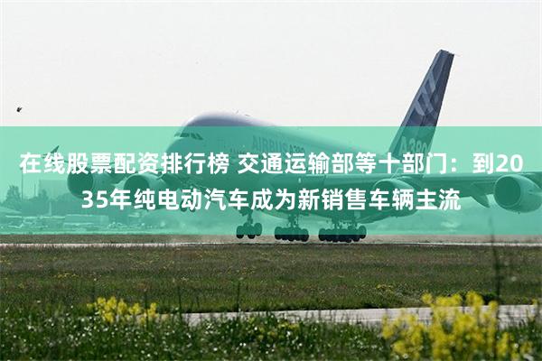 在线股票配资排行榜 交通运输部等十部门:到2035年纯电动汽车成为新销售车辆主流
