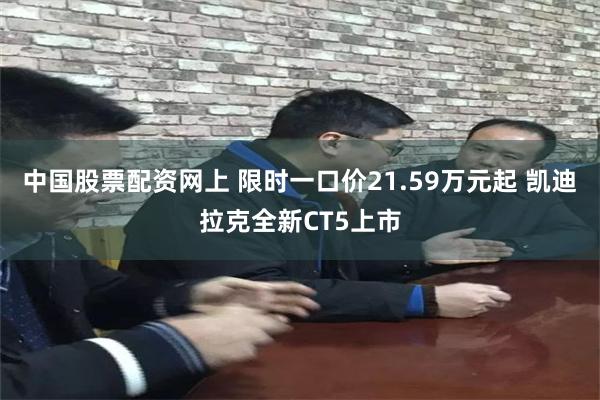中国股票配资网上 限时一口价21.59万元起 凯迪拉克全新CT5上市