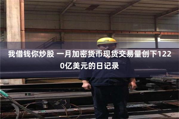 我借钱你炒股 一月加密货币现货交易量创下1220亿美元的日记录